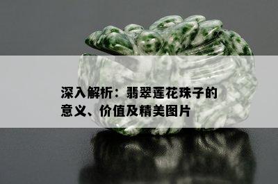 深入解析：翡翠莲花珠子的意义、价值及精美图片