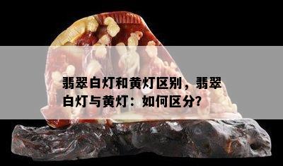 翡翠白灯和黄灯区别，翡翠白灯与黄灯：如何区分？