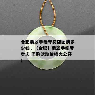 合肥翡翠手镯专卖店团购多少钱，【合肥】翡翠手镯专卖店 团购活动价格大公开！