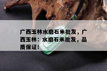 广西玉林水磨石米批发，广西玉林：水磨石米批发，品质保证！