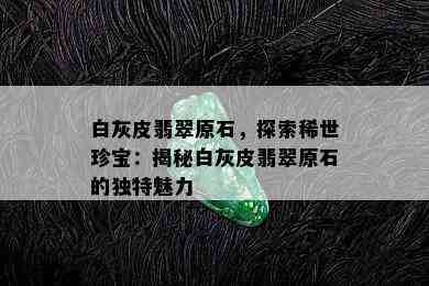 白灰皮翡翠原石，探索稀世珍宝：揭秘白灰皮翡翠原石的独特魅力