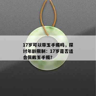 17岁可以带玉手镯吗，探讨年龄限制：17岁是否适合佩戴玉手镯？