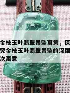 金枝玉叶翡翠吊坠寓意，探究金枝玉叶翡翠吊坠的深层次寓意