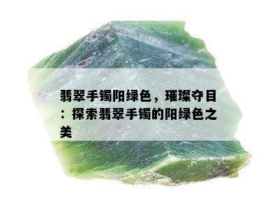 翡翠手镯阳绿色，璀璨夺目：探索翡翠手镯的阳绿色之美