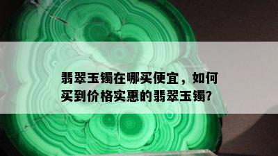 翡翠玉镯在哪买便宜，如何买到价格实惠的翡翠玉镯？