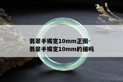 翡翠手镯宽10mm正圈-翡翠手镯宽10mm的细吗