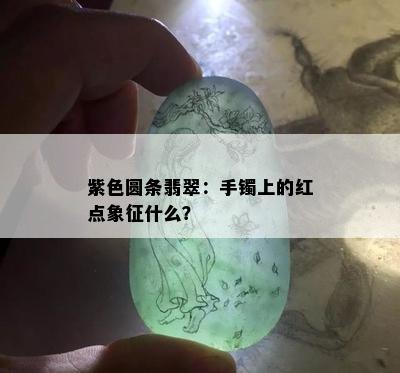 紫色圆条翡翠：手镯上的红点象征什么？