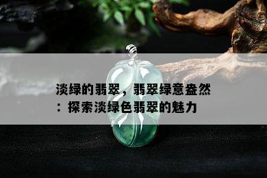 淡绿的翡翠，翡翠绿意盎然：探索淡绿色翡翠的魅力