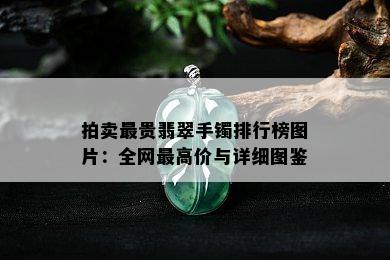 拍卖最贵翡翠手镯排行榜图片：全网更高价与详细图鉴