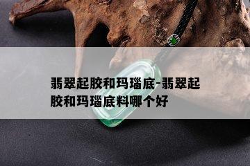 翡翠起胶和玛瑙底-翡翠起胶和玛瑙底料哪个好