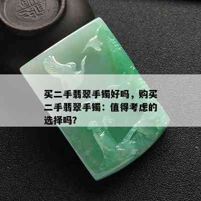 买二手翡翠手镯好吗，购买二手翡翠手镯：值得考虑的选择吗？