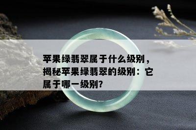 苹果绿翡翠属于什么级别，揭秘苹果绿翡翠的级别：它属于哪一级别？