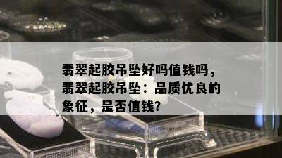 翡翠起胶吊坠好吗值钱吗，翡翠起胶吊坠：品质优良的象征，是否值钱？