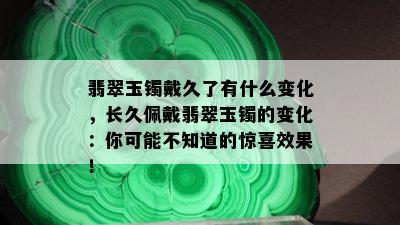 翡翠玉镯戴久了有什么变化，长久佩戴翡翠玉镯的变化：你可能不知道的惊喜效果！