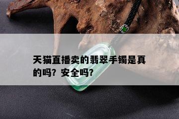 天猫直播卖的翡翠手镯是真的吗？安全吗？