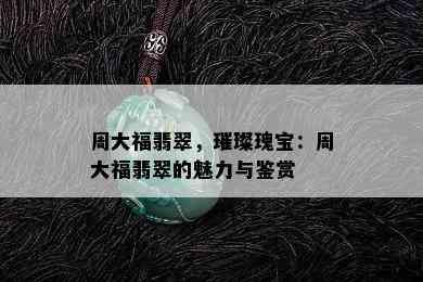 周大福翡翠，璀璨瑰宝：周大福翡翠的魅力与鉴赏