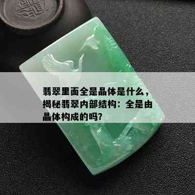 翡翠里面全是晶体是什么，揭秘翡翠内部结构：全是由晶体构成的吗？