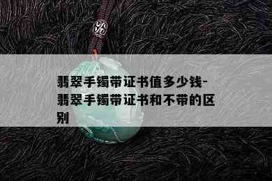 翡翠手镯带证书值多少钱-翡翠手镯带证书和不带的区别