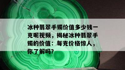 冰种翡翠手镯价值多少钱一克呢视频，揭秘冰种翡翠手镯的价值：每克价格惊人，你了解吗？