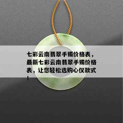 七彩云南翡翠手镯价格表，最新七彩云南翡翠手镯价格表，让您轻松选购心仪款式！