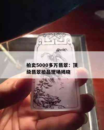 拍卖5000多万翡翠：顶级翡翠拍品现场揭晓