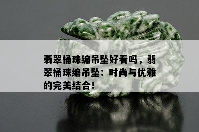 翡翠桶珠编吊坠好看吗，翡翠桶珠编吊坠：时尚与优雅的完美结合！