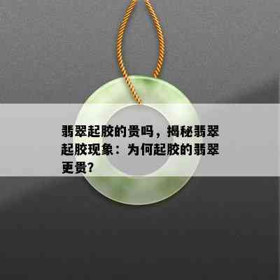 翡翠起胶的贵吗，揭秘翡翠起胶现象：为何起胶的翡翠更贵？