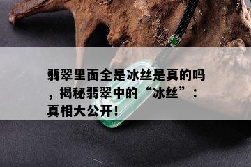 翡翠里面全是冰丝是真的吗，揭秘翡翠中的“冰丝”：真相大公开！