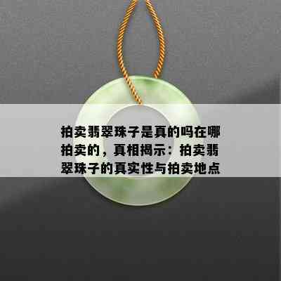 拍卖翡翠珠子是真的吗在哪拍卖的，真相揭示：拍卖翡翠珠子的真实性与拍卖地点