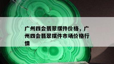 广州四会翡翠摆件价格，广州四会翡翠摆件市场价格行情