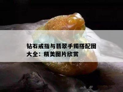 钻石戒指与翡翠手镯搭配图大全：精美图片欣赏