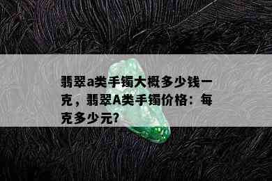 翡翠a类手镯大概多少钱一克，翡翠A类手镯价格：每克多少元？