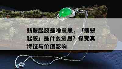 翡翠起胶是啥意思，「翡翠起胶」是什么意思？探究其特征与价值影响