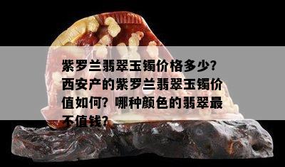 紫罗兰翡翠玉镯价格多少？西安产的紫罗兰翡翠玉镯价值如何？哪种颜色的翡翠最不值钱？