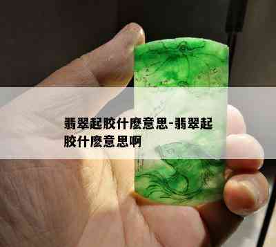 翡翠起胶什麽意思-翡翠起胶什麽意思啊