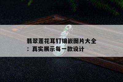 翡翠莲花耳钉镶嵌图片大全：真实展示每一款设计