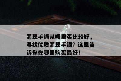 翡翠手镯从哪里买比较好，寻找优质翡翠手镯？这里告诉你在哪里购买更好！