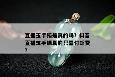 直播玉手镯是真的吗？抖音直播玉手镯真的只需付邮费？