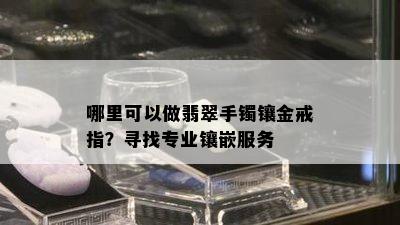 哪里可以做翡翠手镯镶金戒指？寻找专业镶嵌服务