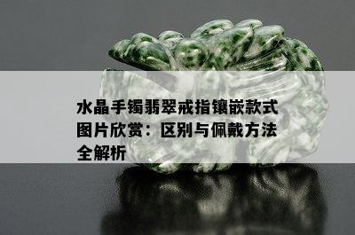 水晶手镯翡翠戒指镶嵌款式图片欣赏：区别与佩戴方法全解析