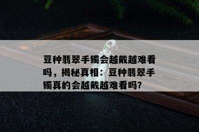 豆种翡翠手镯会越戴越难看吗，揭秘真相：豆种翡翠手镯真的会越戴越难看吗？