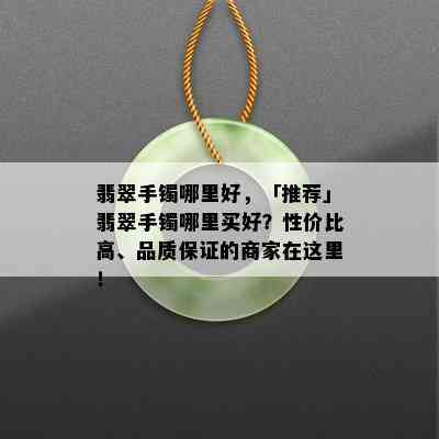 翡翠手镯哪里好，「推荐」翡翠手镯哪里买好？性价比高、品质保证的商家在这里！