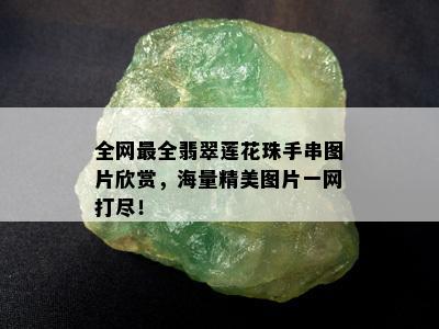 全网最全翡翠莲花珠手串图片欣赏，海量精美图片一网打尽！