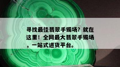 寻找更佳翡翠手镯场？就在这里！全网更大翡翠手镯场，一站式进货平台。