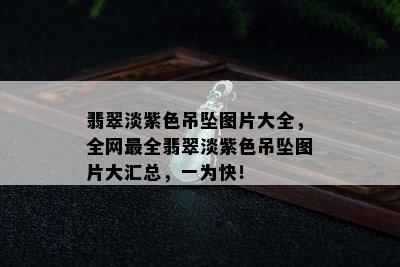 翡翠淡紫色吊坠图片大全，全网最全翡翠淡紫色吊坠图片大汇总，一为快！