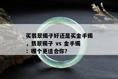 买翡翠镯子好还是买金手镯，翡翠镯子 vs 金手镯：哪个更适合你？