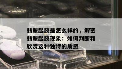 翡翠起胶是怎么样的，解密翡翠起胶现象：如何判断和欣赏这种独特的质感