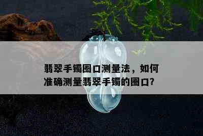 翡翠手镯圈口测量法，如何准确测量翡翠手镯的圈口？