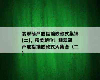 翡翠葫芦戒指镶嵌款式集锦(二)，精美绝伦！翡翠葫芦戒指镶嵌款式大集合（二）