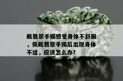 戴翡翠手镯感觉身体不舒服，佩戴翡翠手镯后出现身体不适，应该怎么办？